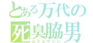 とある万代の死臭脇男（ムミョウジン）