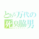 とある万代の死臭脇男（ムミョウジン）