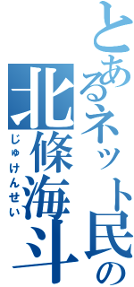 とあるネット民の北條海斗（じゅけんせい）