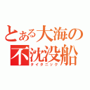 とある大海の不沈没船（タイタニック）