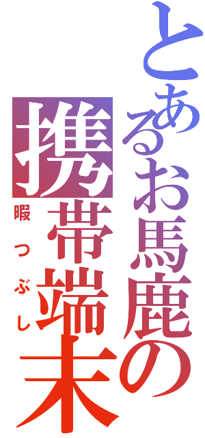 とあるお馬鹿の携帯端末（暇つぶし）