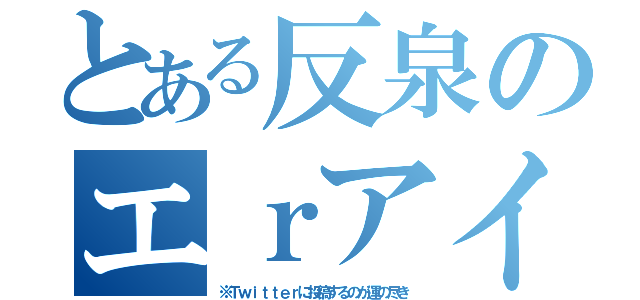 とある反泉のエｒアイコン（※Ｔｗｉｔｔｅｒに投稿するのが運の尽き）