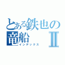 とある鉄也の竜船Ⅱ（インデックス）