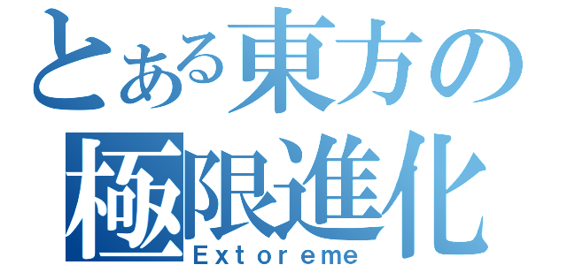 とある東方の極限進化（Ｅｘｔｏｒｅｍｅ）