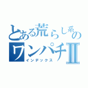 とある荒らし系のワンパチⅡ（インデックス）