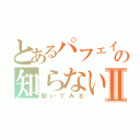 とあるパフェイワシの知らない人Ⅱ（聞いてみる）