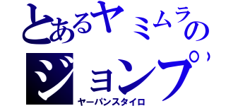 とあるヤミムラのジョンプ（ヤーパンスタイロ）