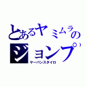 とあるヤミムラのジョンプ（ヤーパンスタイロ）