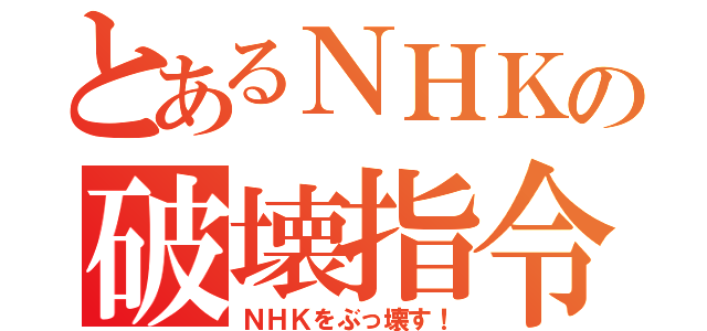 とあるＮＨＫの破壊指令（ＮＨＫをぶっ壊す！）