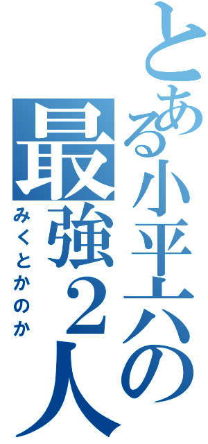 とある小平六の最強２人（みくとかのか）