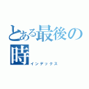 とある最後の時（インデックス）