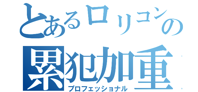 とあるロリコンの累犯加重（プロフェッショナル）