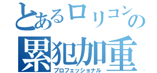 とあるロリコンの累犯加重（プロフェッショナル）