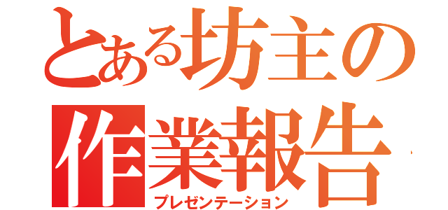 とある坊主の作業報告（プレゼンテーション）