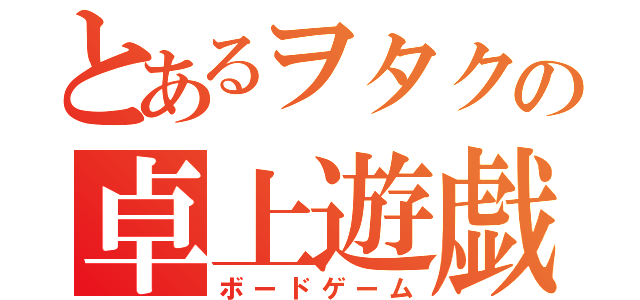 とあるヲタクの卓上遊戯（ボードゲーム）