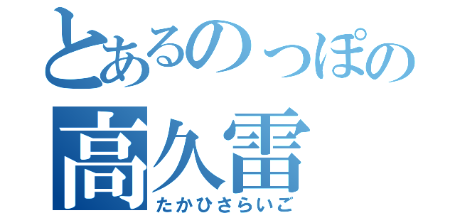 とあるのっぽの高久雷（たかひさらいご）