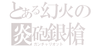 とある幻火の炎砲銀槍（ガンチャリオット）