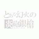 とある幻火の炎砲銀槍（ガンチャリオット）