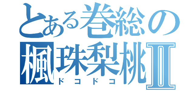 とある巻総の楓珠梨桃Ⅱ（ドコドコ）