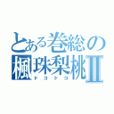 とある巻総の楓珠梨桃Ⅱ（ドコドコ）