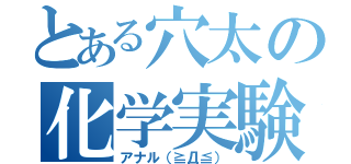 とある穴太の化学実験（アナル（≧Д≦））