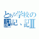 とある学校の記記、記Ⅱ（）