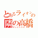 とあるライオンの隣の高橋（デンジャラス）