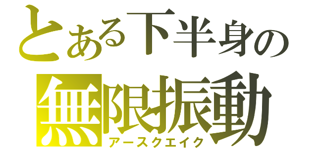 とある下半身の無限振動（アースクエイク）