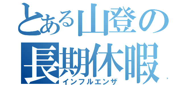 とある山登の長期休暇（インフルエンザ）