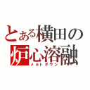 とある横田の炉心溶融（メルトダウン）