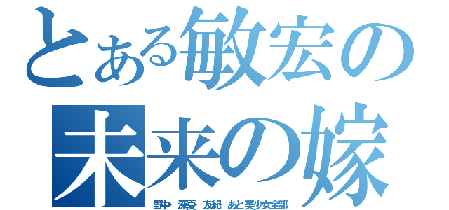 とある敏宏の未来の嫁（野中・深夏・友紀・あと美少女全部）