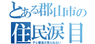 とある郡山市の住民涙目（テレ東系が見られない）