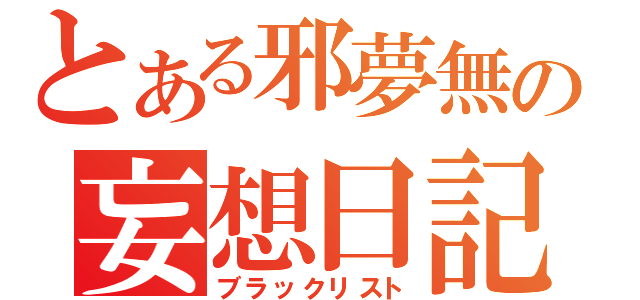 とある邪夢無の妄想日記（ブラックリスト）