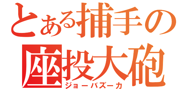 とある捕手の座投大砲（ジョーバズーカ）