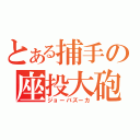 とある捕手の座投大砲（ジョーバズーカ）