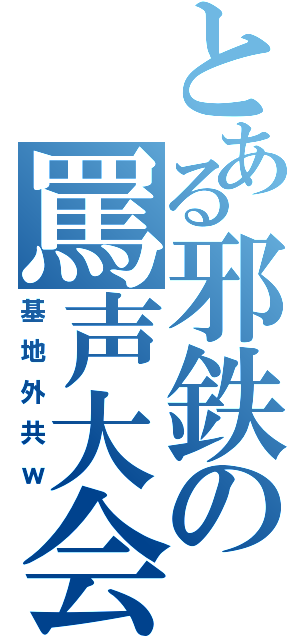 とある邪鉄の罵声大会（基地外共ｗ）