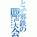 とある邪鉄の罵声大会（基地外共ｗ）