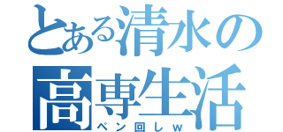 とある清水の高専生活（ペン回しｗ）