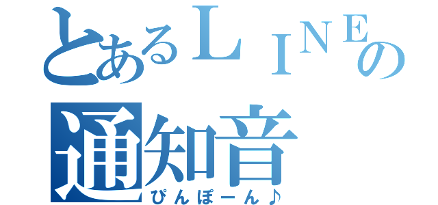 とあるＬＩＮＥ の通知音（ぴんぽーん♪）