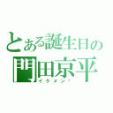 とある誕生日の門田京平（イケメン♥）