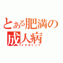 とある肥満の成人病（メタボリック）