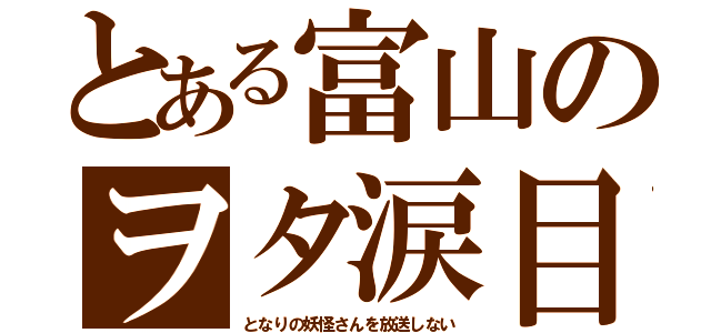 とある富山のヲタ涙目（となりの妖怪さんを放送しない）