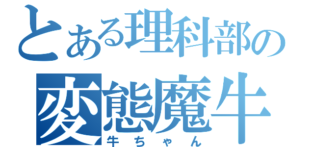 とある理科部の変態魔牛（牛ちゃん）