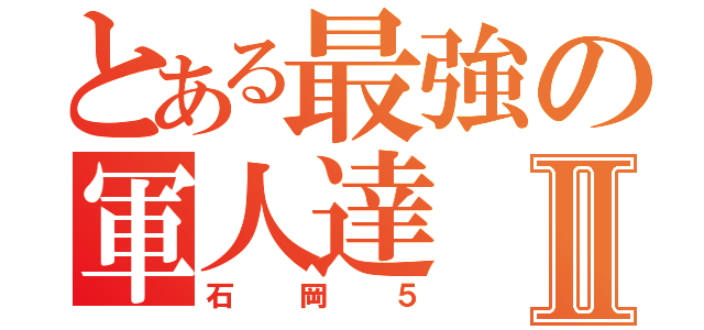 とある最強の軍人達Ⅱ（石岡５）