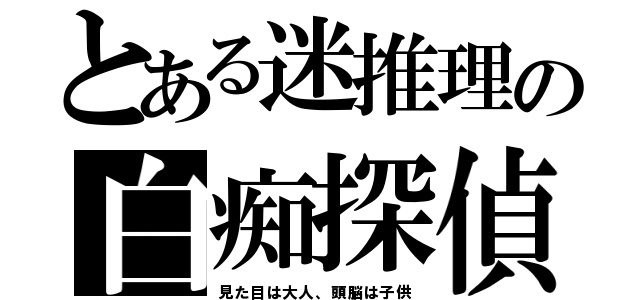 とある迷推理の白痴探偵（見た目は大人、頭脳は子供）