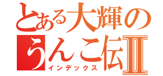 とある大輝のうんこ伝説Ⅱ（インデックス）