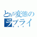 とある変態のラブライバー（はるき）