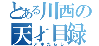 とある川西の天才目録（アホたらし）