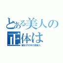 とある美人の正体は（腐女子の中の貴腐人）