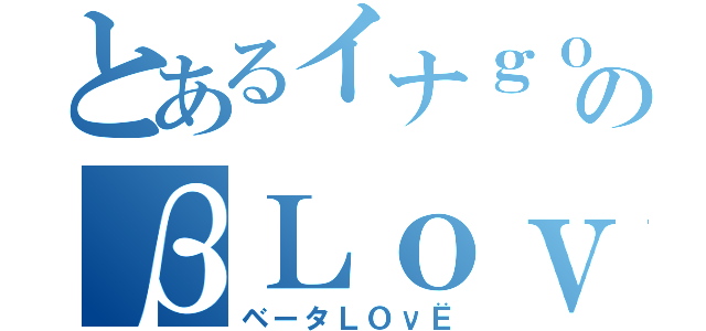 とあるイナｇｏのβＬｏｖｅ（ベータＬＯνЁ）